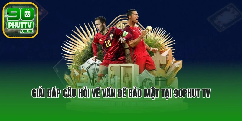 Giải đáp những câu hỏi về vấn đề bảo mật tại 90phut tv