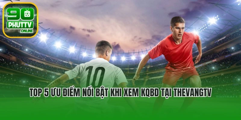 Top 5 ưu điểm nổi bật khi xem KQBD tại Thevangtv