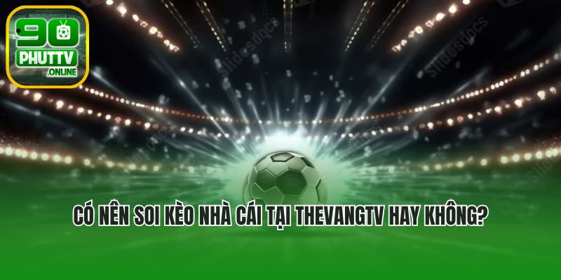 Có nên soi kèo nhà cái tại Thevangtv hay không?